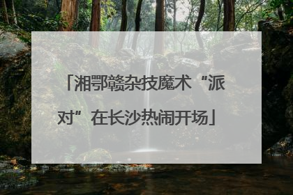 湘鄂赣杂技魔术“派对”在长沙热闹开场
