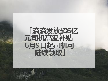 滴滴发放超6亿元司机高温补贴 6月9日起司机可陆续领取