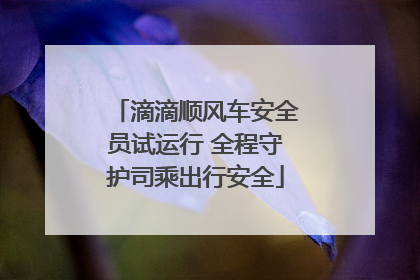 滴滴顺风车安全员试运行 全程守护司乘出行安全