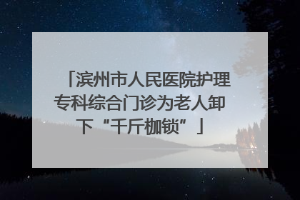 滨州市人民医院护理专科综合门诊为老人卸下“千斤枷锁”