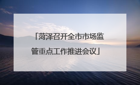 菏泽召开全市市场监管重点工作推进会议