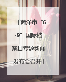 菏泽市“6·9”国际档案日专题新闻发布会召开