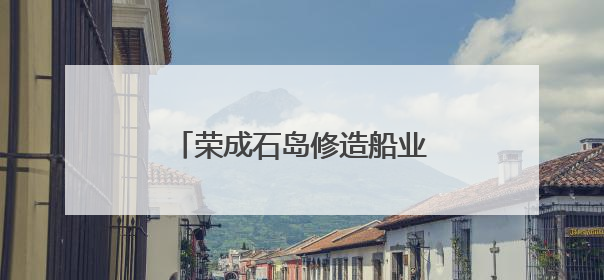 荣成石岛修造船业驶出新“航速”