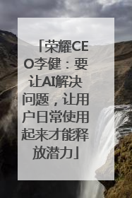 荣耀CEO李健：要让AI解决问题，让用户日常使用起来才能释放潜力