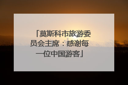 莫斯科市旅游委员会主席：感谢每一位中国游客