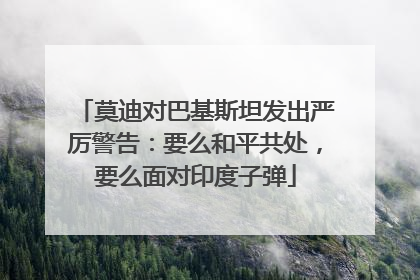 莫迪对巴基斯坦发出严厉警告：要么和平共处，要么面对印度子弹