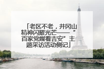 老区不老，井冈山精神闪耀光芒——“百家党媒看吉安”主题采访活动侧记