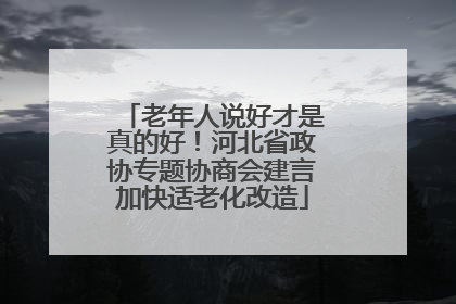 老年人说好才是真的好！河北省政协专题协商会建言加快适老化改造