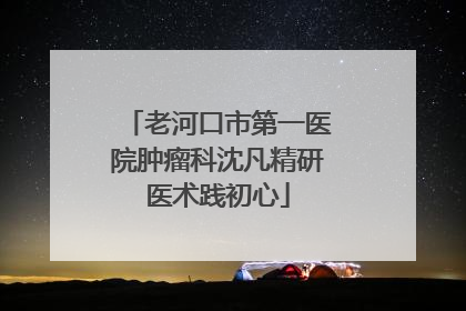 老河口市第一医院肿瘤科沈凡精研医术践初心