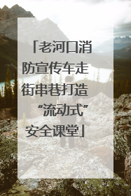 老河口消防宣传车走街串巷打造“流动式”安全课堂