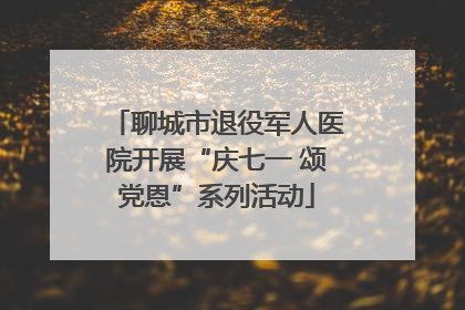 聊城市退役军人医院开展“庆七一 颂党恩”系列活动