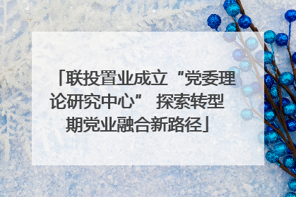 联投置业成立“党委理论研究中心” 探索转型期党业融合新路径