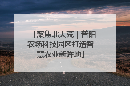 聚焦北大荒｜普阳农场科技园区打造智慧农业新阵地