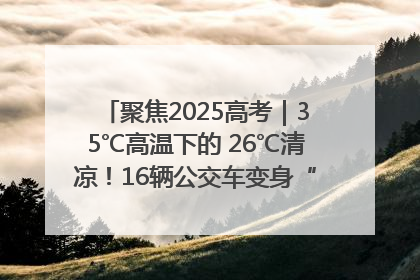 聚焦2025高考｜35℃高温下的 26℃清凉！16辆公交车变身“助考驿站”为高考护航
