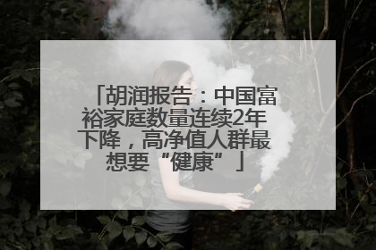 胡润报告：中国富裕家庭数量连续2年下降，高净值人群最想要“健康”