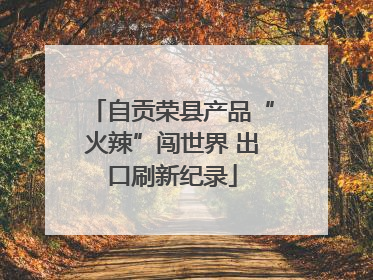 自贡荣县产品“火辣”闯世界 出口刷新纪录