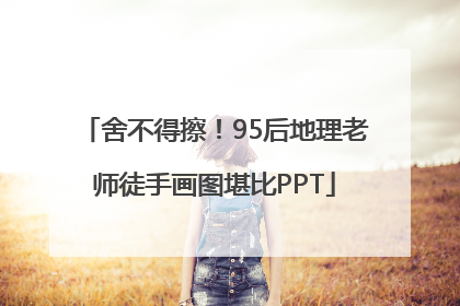 舍不得擦！95后地理老师徒手画图堪比PPT