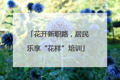 花开新职路，居民乐享“花样”培训