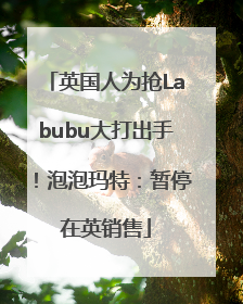 英国人为抢Labubu大打出手！泡泡玛特：暂停在英销售