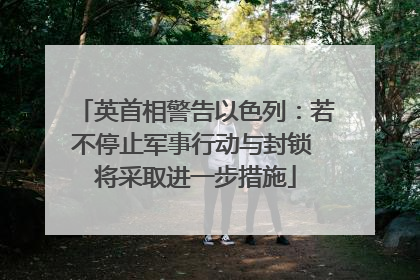 英首相警告以色列：若不停止军事行动与封锁 将采取进一步措施