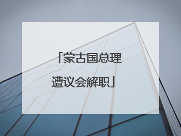 蒙古国总理遭议会解职