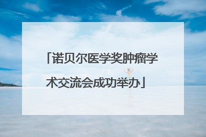 诺贝尔医学奖肿瘤学术交流会成功举办