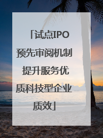 试点IPO预先审阅机制 提升服务优质科技型企业质效