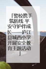 警校携手筑防线 平安守护伴成长——庐江县城西小学开展安全教育主题活动