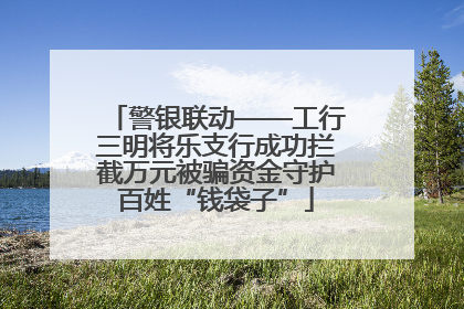 警银联动——工行三明将乐支行成功拦截万元被骗资金守护百姓“钱袋子”
