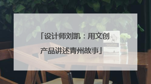设计师刘凯：用文创产品讲述青州故事