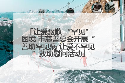 让爱驱散 “罕见” 困境 市慈善总会开展“善助罕见病 让爱不罕见”救助慰问活动