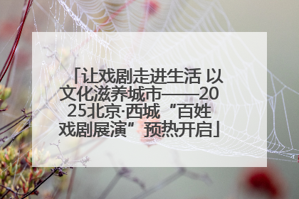 让戏剧走进生活 以文化滋养城市——2025北京·西城“百姓戏剧展演”预热开启