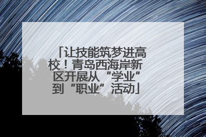 让技能筑梦进高校！青岛西海岸新区开展从“学业”到“职业”活动