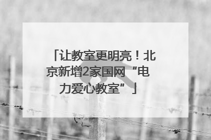 让教室更明亮！北京新增2家国网“电力爱心教室”
