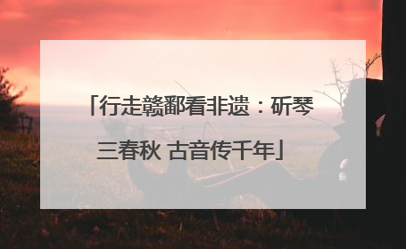 行走赣鄱看非遗：斫琴三春秋 古音传千年