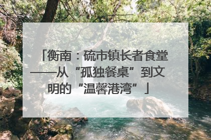 衡南：硫市镇长者食堂——从“孤独餐桌”到文明的“温馨港湾”