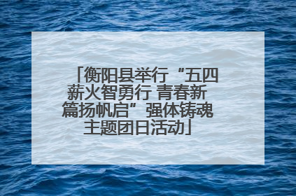 衡阳县举行“五四薪火智勇行 青春新篇扬帆启”强体铸魂主题团日活动