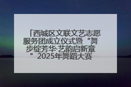 西城区文联文艺志愿服务团成立仪式暨“舞步绽芳华·艺韵启新章”2025年舞蹈大赛展演圆满举办
