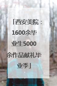 西安美院：1600余毕业生5000余作品献礼毕业季