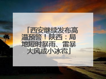 西安继续发布高温预警！陕西：局地短时暴雨、雷暴大风或小冰雹