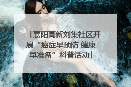 襄阳高新刘集社区开展“癌症早预防 健康早准备”科普活动
