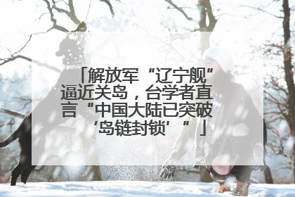 解放军“辽宁舰”逼近关岛，台学者直言“中国大陆已突破‘岛链封锁’”