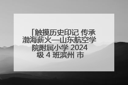 触摸历史印记 传承渤海薪火—山东航空学院附属小学 2024 级 4 班滨州 市档案馆研学实践活动