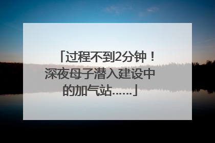 过程不到2分钟！深夜母子潜入建设中的加气站……