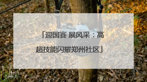 迎国赛 展风采：高超技能闪耀郑州社区