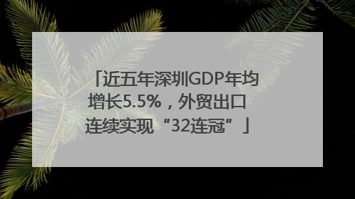 近五年深圳GDP年均增长5.5%，外贸出口连续实现“32连冠”