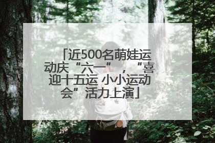 近500名萌娃运动庆“六一”，“喜迎十五运 小小运动会”活力上演