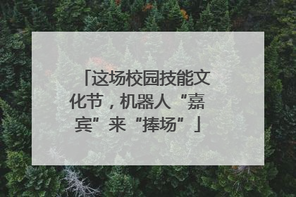 这场校园技能文化节，机器人“嘉宾”来“捧场”