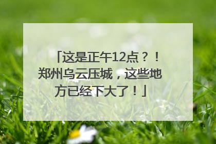 这是正午12点？！郑州乌云压城，这些地方已经下大了！