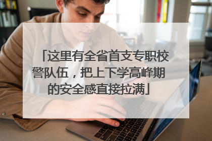 这里有全省首支专职校警队伍，把上下学高峰期的安全感直接拉满